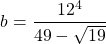 \begin{equation*}b=\frac{12^4}{49-\sqrt{19}}\end{equation}