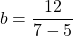 \begin{equation*}b=\frac{12}{7-5}\end{equation*}